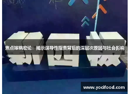 焦点嫁祸宏论:揭示误导性指责背后的深层次原因与社会影响 焦点嫁祸宏论:揭示误导性指责背后的深层次原因与社会影响